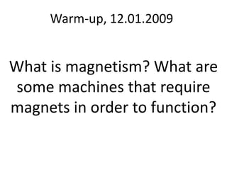 Warm-up, 12.01.2009 What is magnetism? What are some machines that require magnets in order to function? 