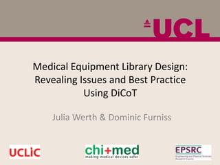 Medical Equipment Library Design:
Revealing Issues and Best Practice
           Using DiCoT

    Julia Werth & Dominic Furniss
 