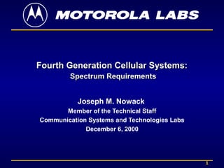 1
Fourth Generation Cellular Systems:Fourth Generation Cellular Systems:
Spectrum RequirementsSpectrum Requirements
Joseph M. Nowack
Member of the Technical Staff
Communication Systems and Technologies Labs
December 6, 2000
 