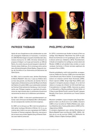 PATRICE THIBAUD                                                                  PHILIPPE LEYGNAC

Après dix ans d’expérience et de collaboration au sein                           En 1979, il commence par étudier le dessin à Paris au
de compagnies théâtrales et musicales, il rencontre                              collège «Rue Madame» Maximilien Vox (CAP en pub.
en 1994 Michèle Guigon et jouent ensemble dans Duo,                              Brevet de technicien en Art graphique), puis en 1983,
histoire d’amourire. En 1995, Christian Schiaretti lui                           le dessin animé aux «Gobelins» (BTS). Parallèlement,
propose d’intégrer sa troupe permanente au CDN de                                il étudie la trompette et le solfège au conservatoire de
Reims. Il y reste cinq ans durant lesquels il aborde dif-                        Meudon (1988) et suit pendant deux années un cycle
férents styles théâtraux. On le remarque entre autres                            «analyse, harmonie» à l’Ecole normale supérieure de
dans Ahmed philosophe d’Alain Badiou, Polyeucte mar-                             musique à Paris (1991).
tyr de Corneille et Les Visionnaires de Desmarest de
Saint-Sorlin.                                                                    Pianiste autodidacte, multi-instrumentiste, arrangeur,
                                                                                 il est au Théâtre du Tourtour (1987) et en tournée dans
En 2001, c’est la rencontre avec Jérôme Deschamps                                J’aime Brecht avec Pierre Santini. Il accompagne des
et Macha Makeïeff. Avec eux, il joue au théâtre dans                             auteurs en chanson comme Alain Aurenche (1995),
La Cour des grands, Les Etourdis, les Soirées Tati et à                          Allain Leprest (1998), Serge Utgé Royo (2001) avec
l’opéra dans L’Enlèvement au sérail de Mozart et L’Etoile                        lesquels il enregistre plusieurs disques. Il co-écrit et
de Chabrier. En juillet 2006, sous la demande insistante                         réalise la musique de L’Enfant rat d’Armand Gatti aux
du Festival International de Salzbourg, il écrit et pré-                         Francophonies à Limoges (1996), improvise au piano
sente avec Philippe Leygnac un spectacle de panto-                               à la Mutualité au Meeting poétique d’André Velter et
mime de vingt minutes pour la cérémonie d’ouverture                              C.Guerre avec Michel Piccoli, Laurent Terzieff, Jacques
retransmise en direct sur la télévision autrichienne.                            Bonaffé, Elise Caron…(retransmis sur France Culture
                                                                                 en 2002).
De 2004 à 2006, il intervient quotidiennement sur
Canal+ dans l’émission de Stéphane Bern 20h10 pétan-                             Musicien-comédien, il joue à Avignon avec Serge Dan-
tes où il propose des numéros de mime originaux.                                 gleterre dans Les Bruits de la nuit (1995), Clowners
                                                                                 (1997), et sur la scène du Théâtre Molière avec Jean-
En 2007, on le retrouve sur M6, il écrit et présente un                          Luc Debattice dans Toutes griffes dehors (1997) et Flo-
télé-achat loufoque Michelle et Michel. On l’a vu au                             rilège de fous (2002).
cinéma dans Astérix aux jeux olympiques de Frédéric                              Il collabore également avec Jérôme Deschamps et
Forestier et Thomas Langmann, Mes amis, mes amours                               Macha Makeïeff dans Les Etourdis (2003- 2004), L’Af-
de Lorraine Levy et dans Agathe Clery d’Etienne Chati-                           faire de la rue de Lourcine (2005), La Méchante Vie
liez avec Valérie Lemercier.                                                     (2006), L’Etoile à l’Opéra Comique (2007).




  THÉÂTRE DE CORNOUAILLE CENTRE DE CRÉATION MUSICALE // SCÈNE NATIONALE DE QUIMPER // SAISON 2011-2012                                 03
 