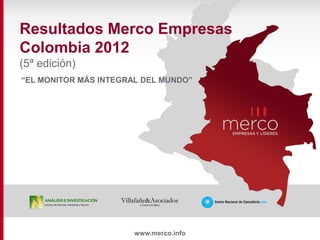 Resultados Merco Empresas
Colombia 2012
(5ª edición)
“EL MONITOR MÁS INTEGRAL DEL MUNDO”




                       www.merco.info
 
