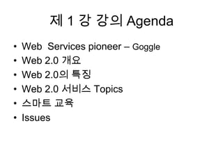 제 1 강 강의 Agenda
•   Web Services pioneer – Goggle
•   Web 2.0 개요
•   Web 2.0의 특징
•   Web 2.0 서비스 Topics
•   스마트 교육
•   Issues
 