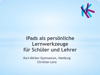 iPads als persönliche
    Lernwerkzeuge
für Schüler und Lehrer
Kurt-Körber-Gymnasium, Hamburg
         Christian Lenz
 