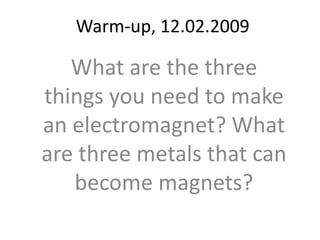 Warm-up, 12.02.2009 What are the three things you need to make an electromagnet? What are three metals that can become magnets? 