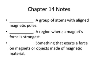 Chapter 14 Notes___________: A group of atoms with aligned magnetic poles.___________: A region where a magnet’s force is strongest.___________: Something that exerts a force on magnets or objects made of magnetic material.