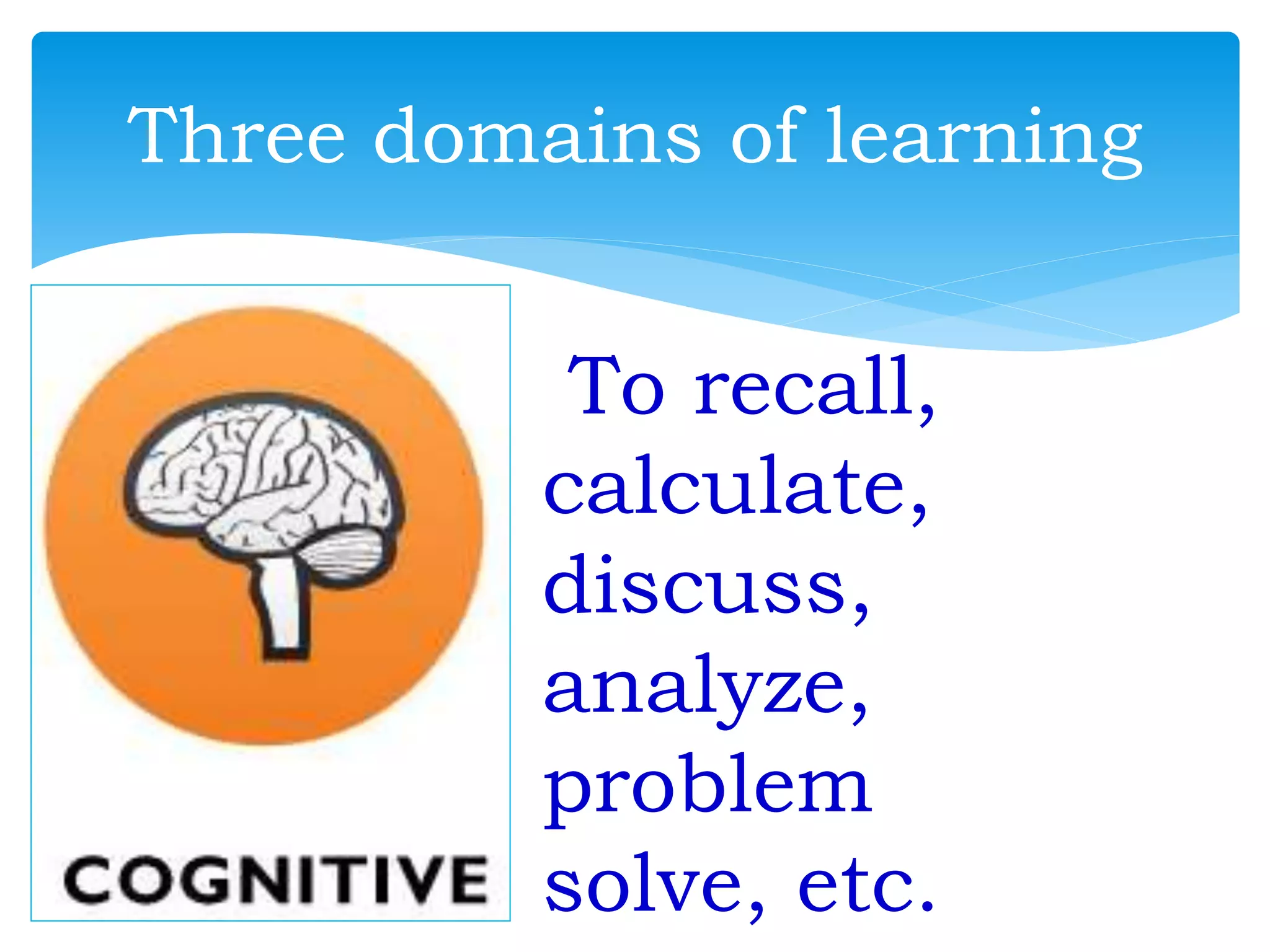 Three domains of learning
To recall,
calculate,
discuss,
analyze,
problem
solve, etc.
 