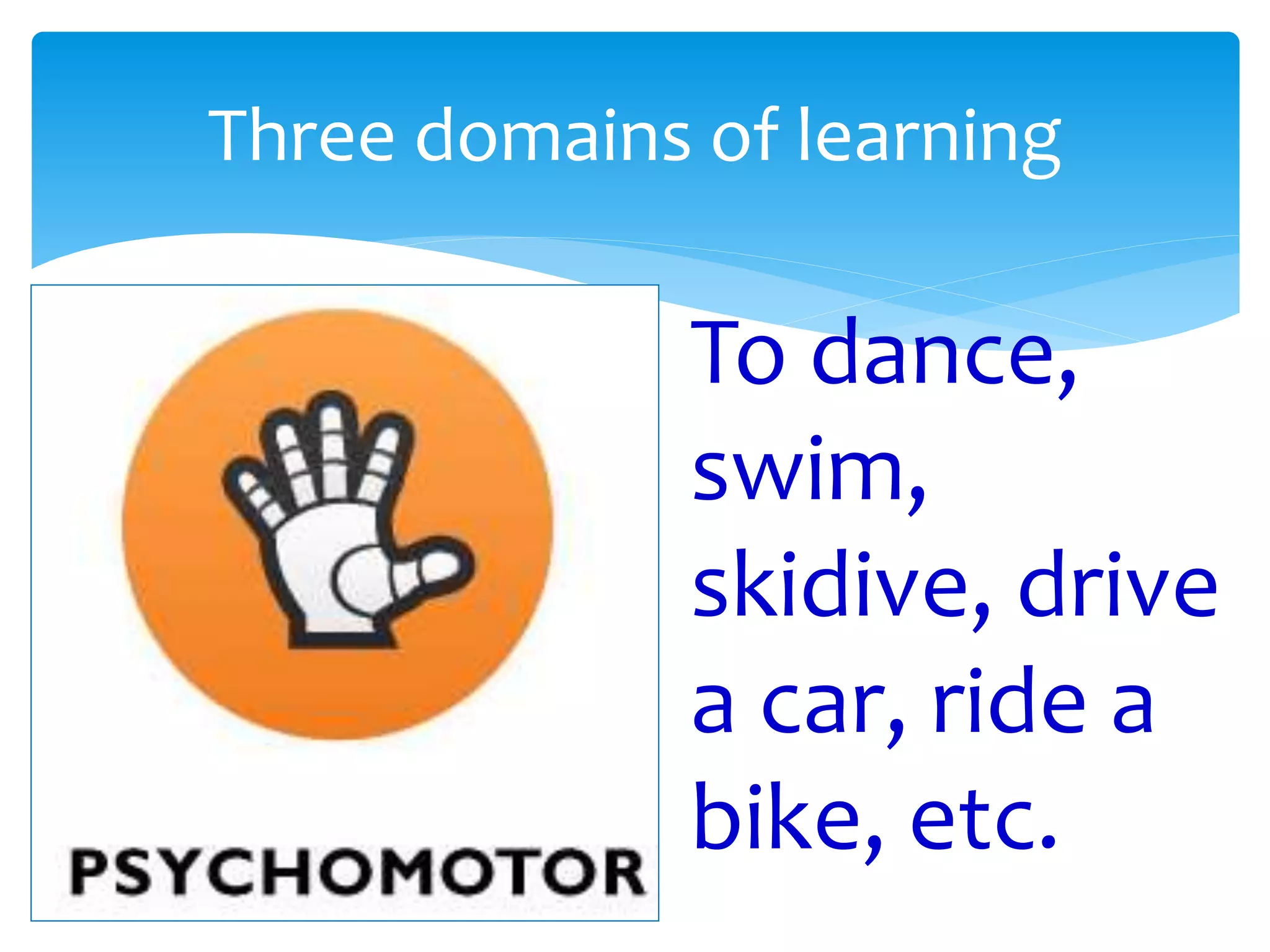 Three domains of learning
To dance,
swim,
skidive, drive
a car, ride a
bike, etc.
 