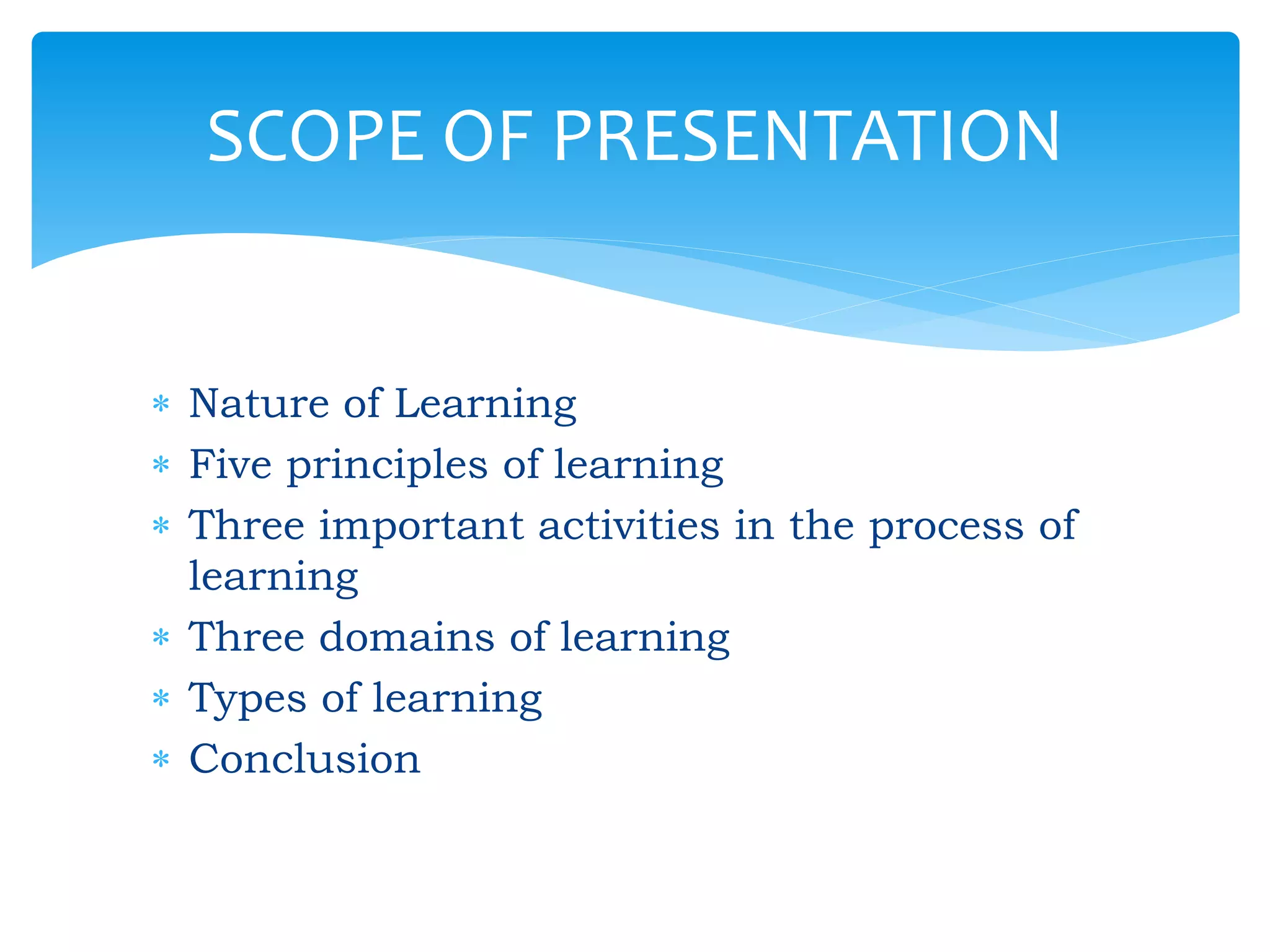  Nature of Learning
 Five principles of learning
 Three important activities in the process of
learning
 Three domains of learning
 Types of learning
 Conclusion
SCOPE OF PRESENTATION
 
