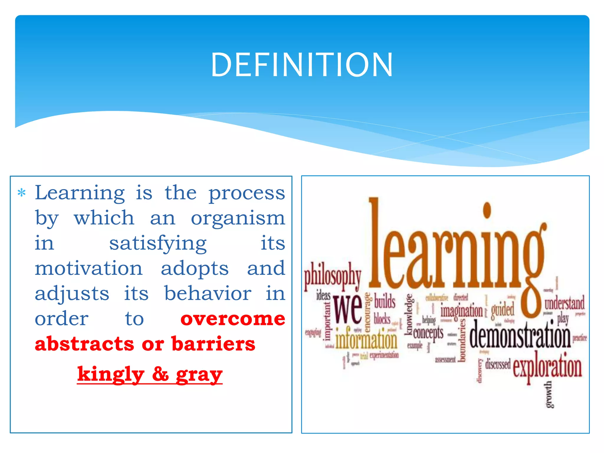  Learning is the process
by which an organism
in satisfying its
motivation adopts and
adjusts its behavior in
order to overcome
abstracts or barriers
kingly & gray
DEFINITION
 