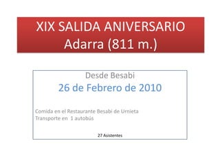 XIX SALIDA ANIVERSARIO
     Adarra (811 m.)

                    Desde Besabi
         26 de Febrero de 2010
Comida en el Restaurante Besabi de Urnieta
Transporte en 1 autobús

                         27 Asistentes
 
