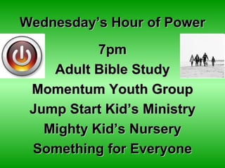 Wednesday’s Hour of Power
           7pm
    Adult Bible Study
 Momentum Youth Group
 Jump Start Kid’s Ministry
   Mighty Kid’s Nursery
 Something for Everyone
 