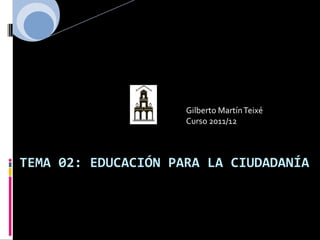 Gilberto Martín Teixé
                     Curso 2011/12



TEMA 02: EDUCACIÓN PARA LA CIUDADANÍA
 