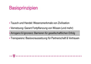 Basisprinzipien

 Tausch und Handel: Wesensmerkmale von Zivilisation

 Vernetzung: Garant Fortpflanzung von Wissen (und mehr)

 Arroganz & Ignoranz: Barrieren für gesellschaftlichen Erfolg

 Transparenz: Basisvoraussetzung für Partnerschaft & Vertrauen
 