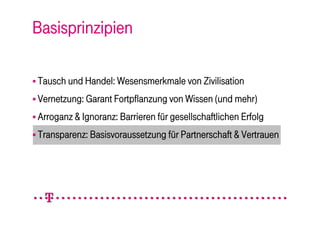 Basisprinzipien

 Tausch und Handel: Wesensmerkmale von Zivilisation

 Vernetzung: Garant Fortpflanzung von Wissen (und mehr)

 Arroganz & Ignoranz: Barrieren für gesellschaftlichen Erfolg

 Transparenz: Basisvoraussetzung für Partnerschaft & Vertrauen
 
