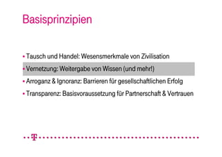 Basisprinzipien

 Tausch und Handel: Wesensmerkmale von Zivilisation

 Vernetzung: Weitergabe von Wissen (und mehr!)

 Arroganz & Ignoranz: Barrieren für gesellschaftlichen Erfolg

 Transparenz: Basisvoraussetzung für Partnerschaft & Vertrauen
 