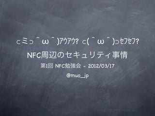 ⊂ミ⊃＾ω＾)ｱｳｱｳ? ⊂(＾ω＾)⊃ｾﾌｾﾌ?
  NFC周辺のセキュリティ事情
    第1回 NFC勉強会 - 2012/03/17
            @muo_jp
 