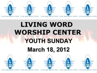LIVING WORD
WORSHIP CENTER
  YOUTH SUNDAY
   March 18, 2012
 