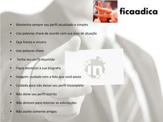 ficaadica
 Mantenha sempre seu perfil atualizado e simples
 Use palavras chave de acordo com sua área de atuação
 Seja franco e sincero
 Use palavras chave
 Tenha seu perfil resumido
 Fique atento(a) à sua biografia
 Imagem: cuidado com a foto que você posta
 Cuidado para não deixar seu perfil incompleto
 Não deixe seu perfil restrito
 Não demore para retornar as solicitações
 Não aceite somente amigos
 