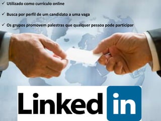  Utilizado como currículo online
 Busca por perfil de um candidato a uma vaga
 Os grupos promovem palestras que qualquer pessoa pode participar
 
