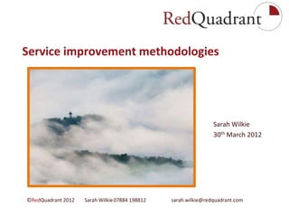 Service improvement methodologies




                                                                         Sarah Wilkie
                                                                         30th March 2012




©RedQuadrant 2012   Sarah Wilkie 07884 198812            sarah.wilkie@redquadrant.com
                                       SCL WM 30.03.12
 