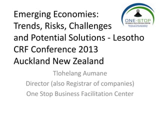 Emerging Economies:
Trends, Risks, Challenges
and Potential Solutions - Lesotho
CRF Conference 2013
Auckland New Zealand
             Tlohelang Aumane
   Director (also Registrar of companies)
   One Stop Business Facilitation Center
 