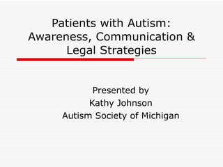Patients with Autism: Awareness, Communication & Legal Strategies Presented by Kathy Johnson Autism Society of Michigan 