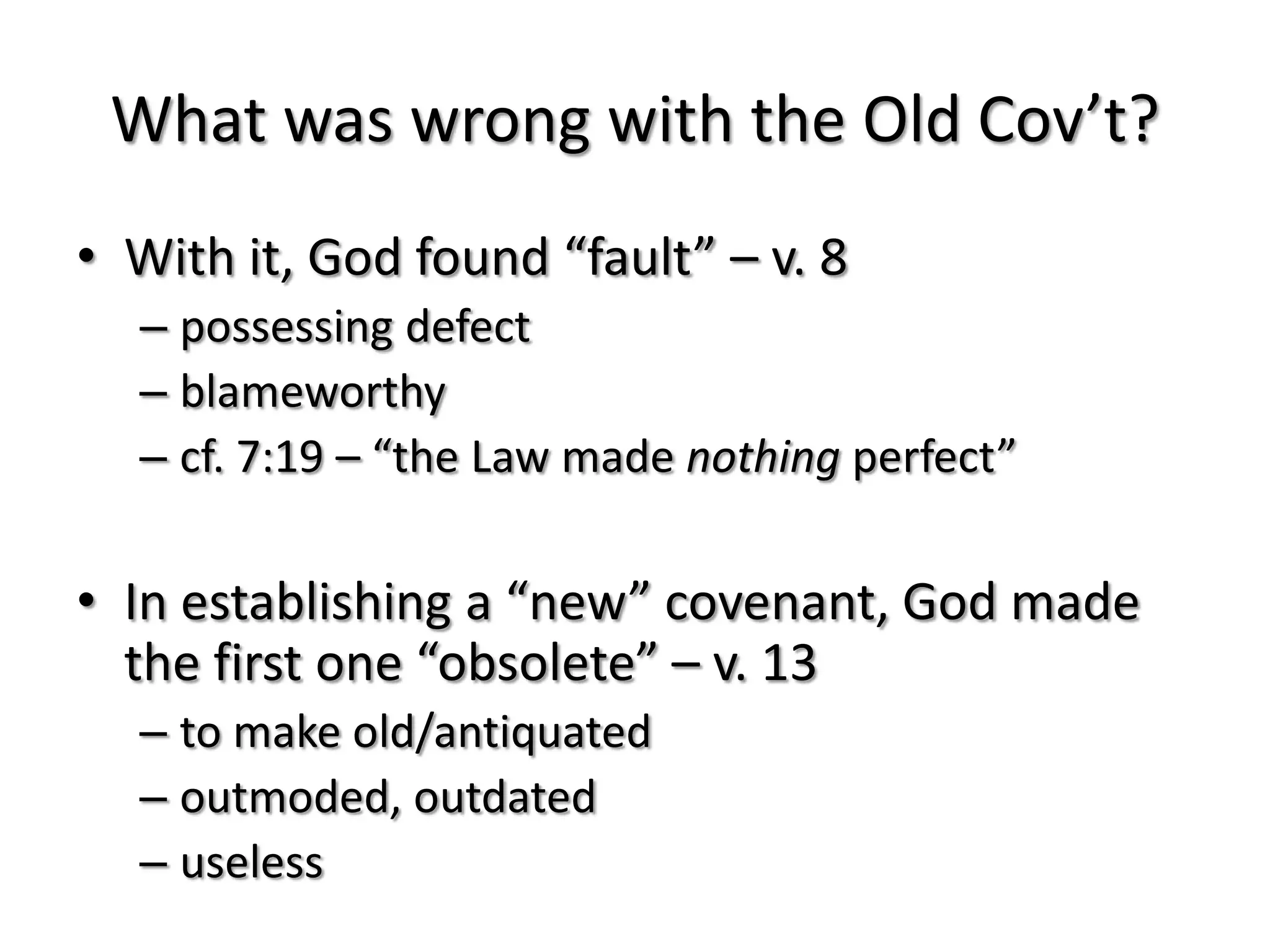 What was wrong with the Old Cov’t?
• With it, God found “fault” – v. 8
  – possessing defect
  – blameworthy
  – cf. 7:19 – “the Law made nothing perfect”

• In establishing a “new” covenant, God made
  the first one “obsolete” – v. 13
  – to make old/antiquated
  – outmoded, outdated
  – useless
 