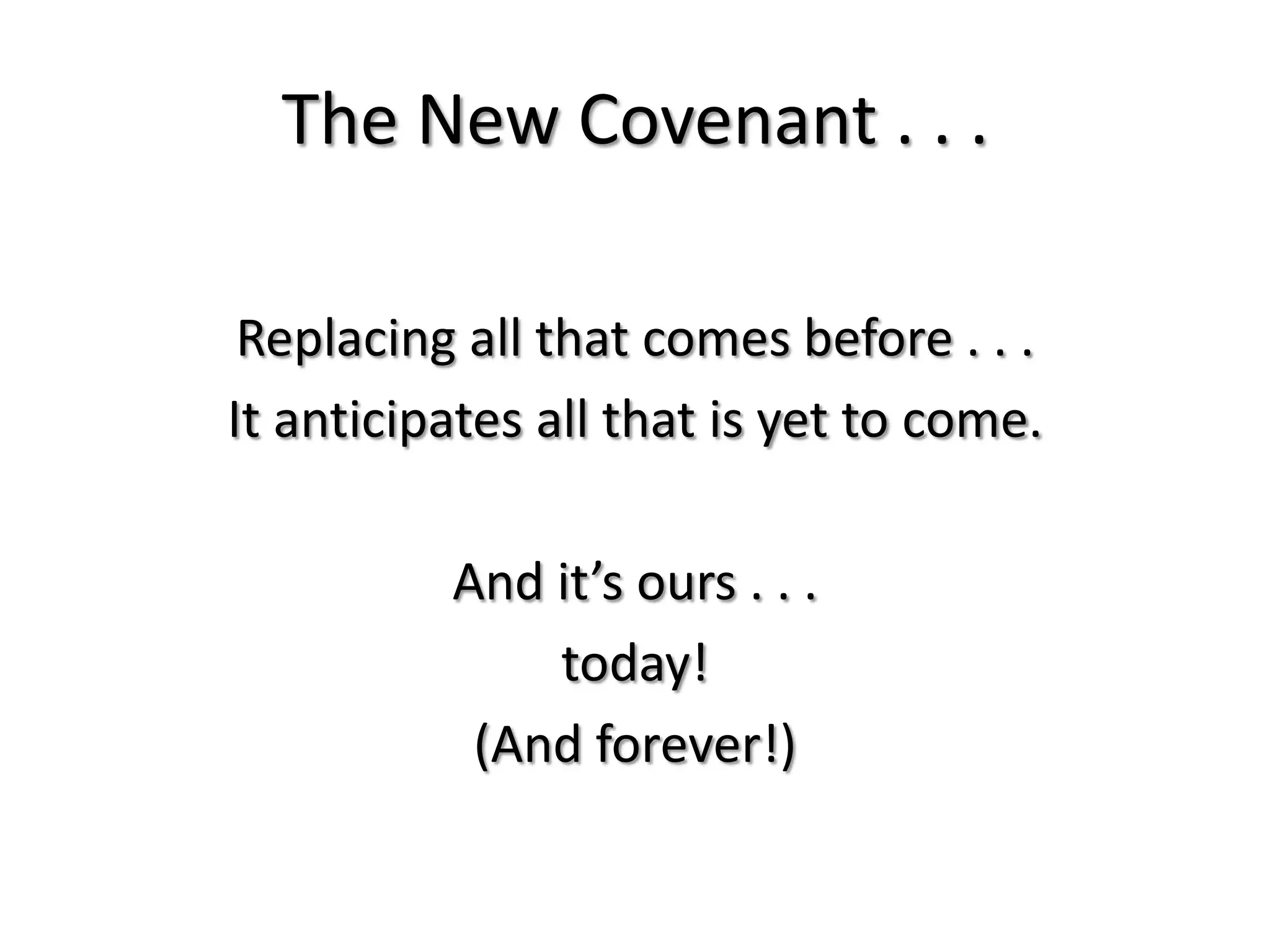 The New Covenant . . .

 Replacing all that comes before . . .
It anticipates all that is yet to come.

          And it’s ours . . .
              today!
           (And forever!)
 