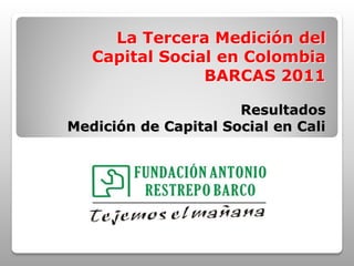 La Tercera Medición del
Capital Social en Colombia
BARCAS 2011
Resultados
Medición de Capital Social en Cali
 