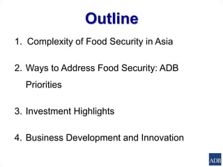 Outline
1. Complexity of Food Security in Asia
2. Ways to Address Food Security: ADB
Priorities
3. Investment Highlights
4...