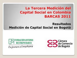 La Tercera Medición del
Capital Social en Colombia
BARCAS 2011
Resultados
Medición de Capital Social en Bogotá
 
