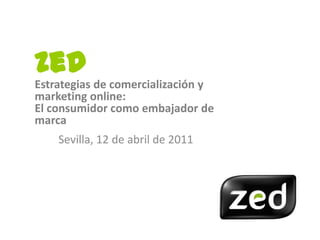 Zed
Estrategias de comercialización y
marketing online:
El consumidor como embajador de
marca
    Sevilla, 12 de abril de 2011
 