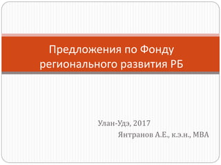 Улан-Удэ, 2017
Янтранов А.Е., к.э.н., МВА
Предложения по Фонду
регионального развития РБ
 