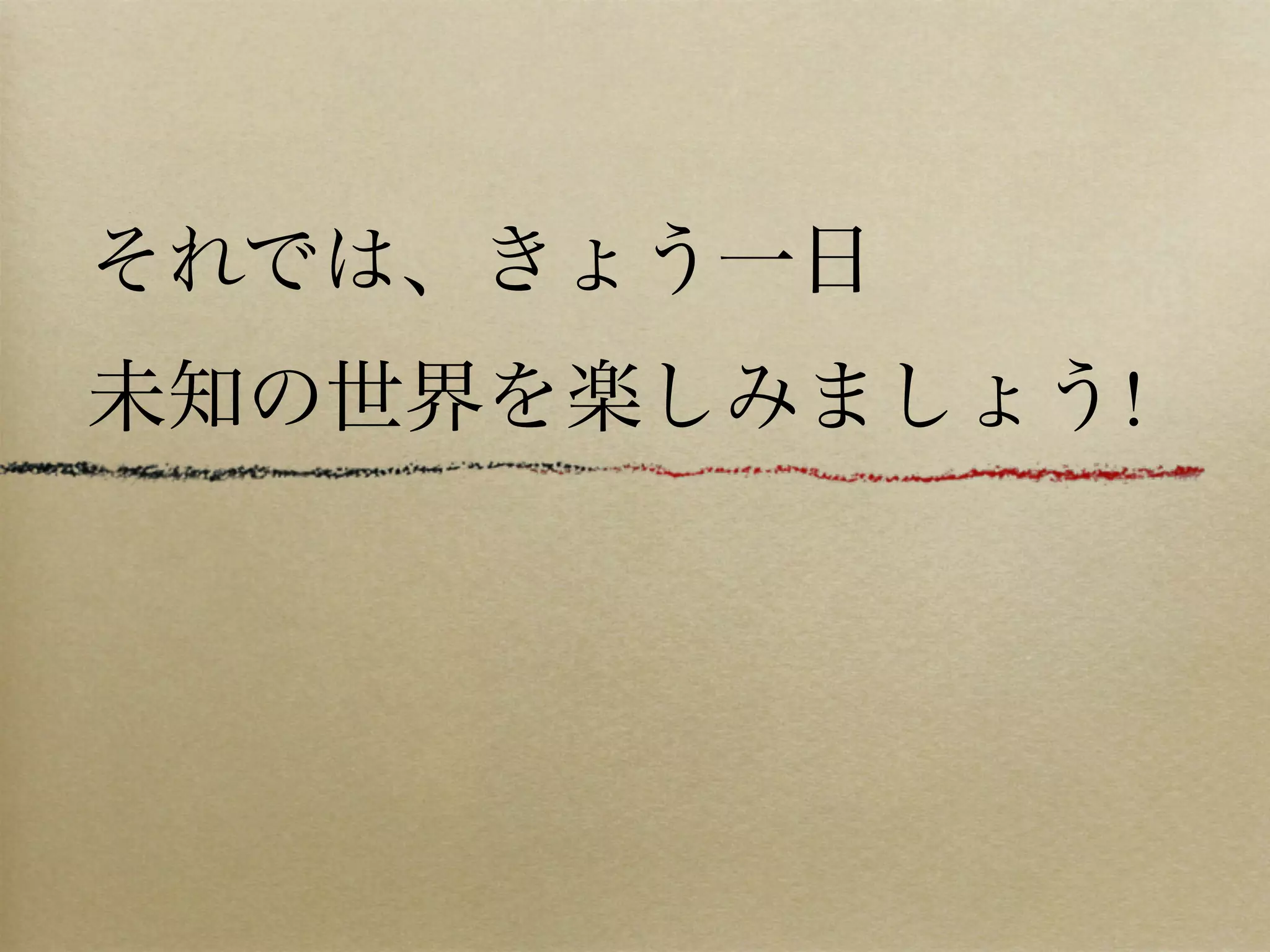 それでは、きょう一日
未知の世界を楽しみましょう!
 