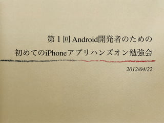 第１回 Android開発者のための
初めてのiPhoneアプリハンズオン勉強会

                 2012/04/22
 