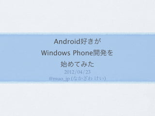 Android好きが
Windows Phone開発を
    始めてみた
     2012/04/23
 @muo_jp (なかざわ けい)
 