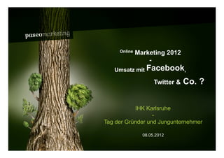 Paseo Marketing // SEO, SMM




                                   Online   Marketing 2012
                                                -
                                 Umsatz mit Facebook,

                                                   Twitter &   Co. ?


                                         IHK Karlsruhe
                                                -
                              Tag der Gründer und Jungunternehmer

                                              08.05.2012

2010 // Paseo Marketing                                          Seite 1
 