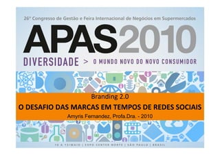 Branding 2.0
O DESAFIO DAS MARCAS EM TEMPOS DE REDES SOCIAIS
            Amyris Fernandez, Profa.Dra. - 2010
 