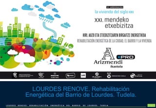 LOURDES RENOVE. Rehabilitación
               Energética del Barrio de Lourdes. Tudela.
LOURDES   RENOVE:   REHABILITACIÓN   ENERGÉTICA   DEL   BARRIO   DE   LOURDES.   T U D E L A.   1
 