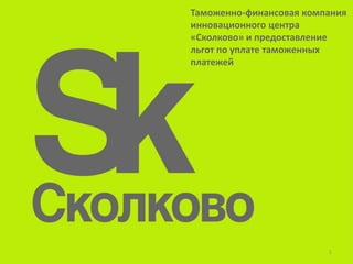 Таможенно-финансовая компания
инновационного центра
«Сколково» и предоставление
льгот по уплате таможенных
платежей




                         1
 