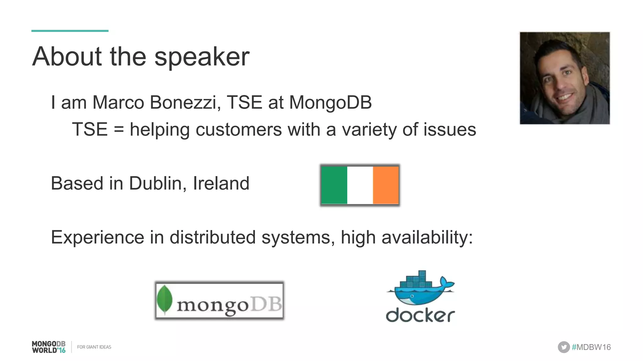 #MDBW16 About the speaker I am Marco Bonezzi, TSE at MongoDB TSE = helping customers with a variety of issues Based in Dublin, Ireland Experience in distributed systems, high availability: 