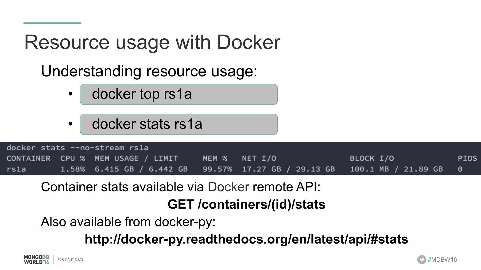 #MDBW16 Understanding resource usage: •  docker top rs1a! •  docker stats rs1a! Container stats available via Docker remote API: GET /containers/(id)/stats Also available from docker-py: http://docker-py.readthedocs.org/en/latest/api/#stats Resource usage with Docker 