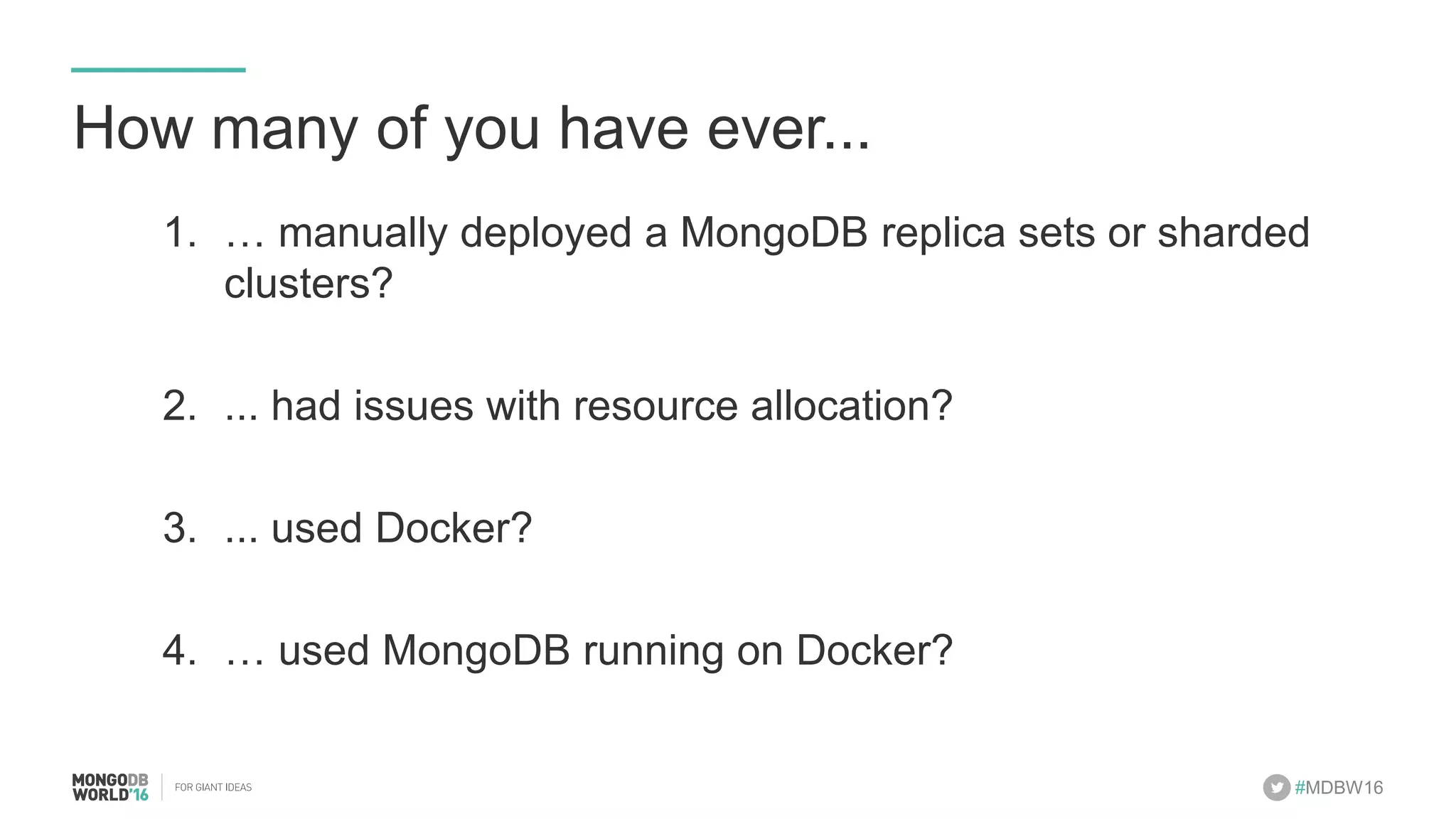 #MDBW16 How many of you have ever... 1.  … manually deployed a MongoDB replica sets or sharded clusters? 2.  ... had issues with resource allocation? 3.  ... used Docker? 4.  … used MongoDB running on Docker? 