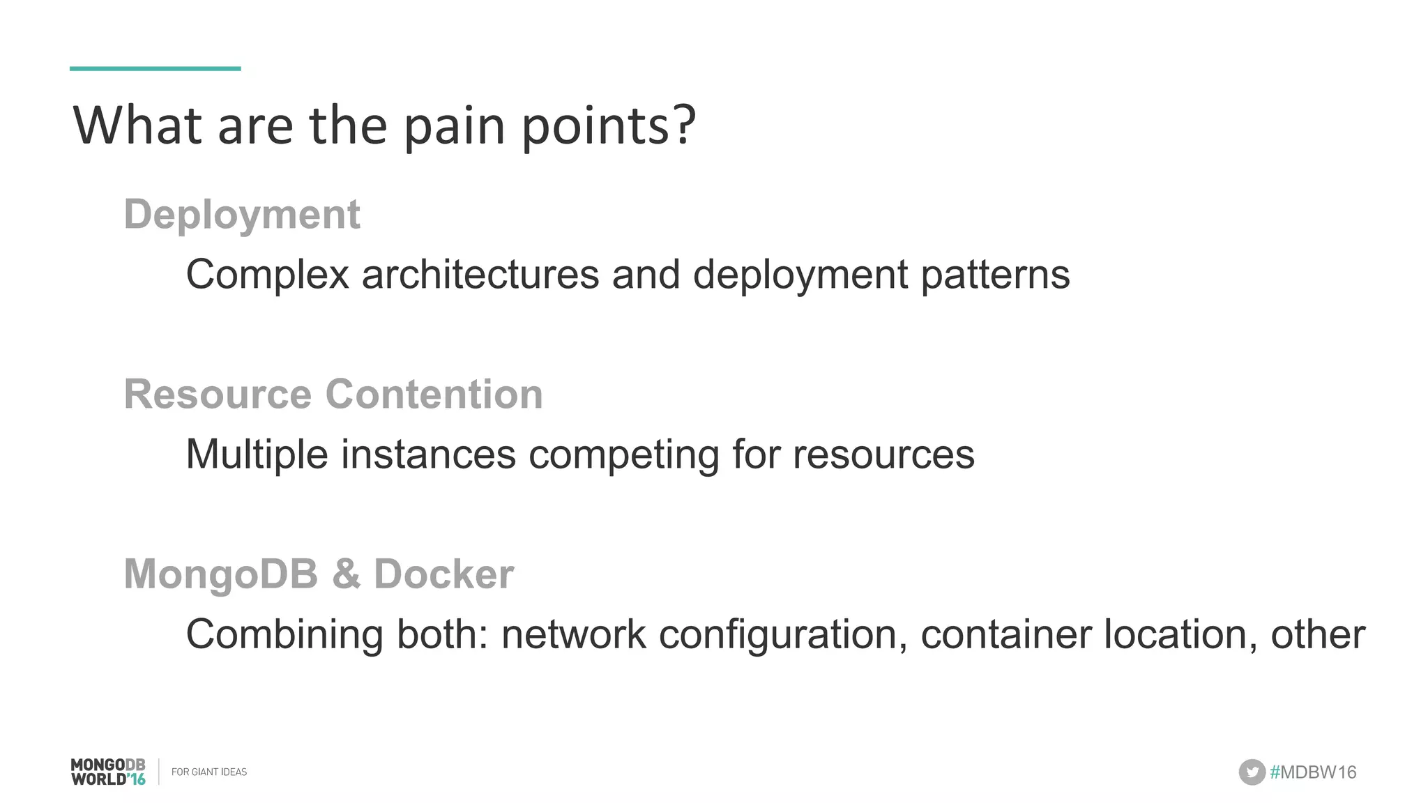 #MDBW16 What	are	the	pain	points? Deployment Complex architectures and deployment patterns Resource Contention Multiple instances competing for resources MongoDB & Docker Combining both: network configuration, container location, other 
