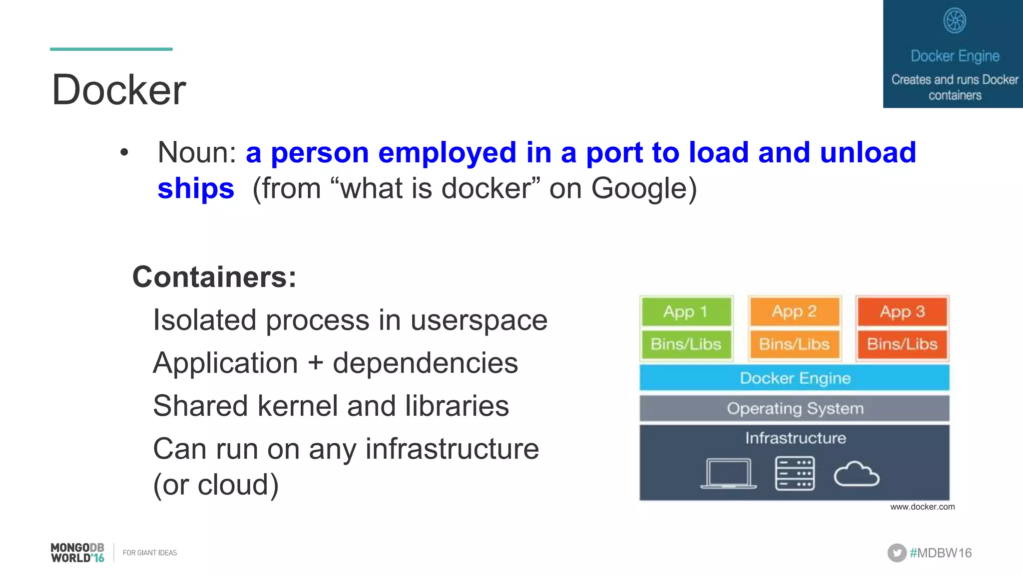 #MDBW16 Docker •  Noun: a person employed in a port to load and unload ships (from “what is docker” on Google) Containers: Isolated process in userspace Application + dependencies Shared kernel and libraries Can run on any infrastructure (or cloud) www.docker.com 