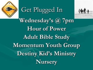 Get Plugged In
 Wednesday’s @ 7pm
    Hour of Power
   Adult Bible Study
Momentum Youth Group
 Destiny Kid’s Ministry
       Nursery
 