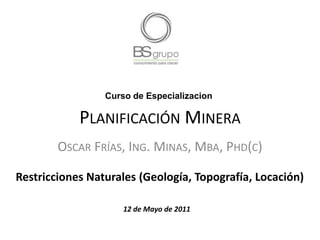 Oscar Frías, Ing. Minas, Mba, Phd(c) Curso de Especializacion Planificación Minera Restricciones Naturales (Geología, Topografía, Locación)  12de Mayo de 2011 
