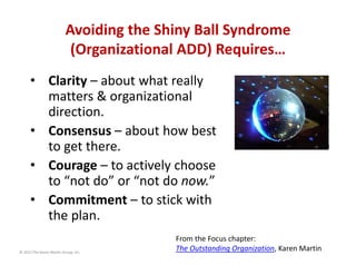 Avoiding the Shiny Ball Syndrome 
(Organizational ADD) Requires…
• Clarity – about what really 
matters & organizational 
...