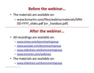 Before the webinar…
• The materials are available on:
– www.ksmartin.com/files/webinarmaterials/MM‐
DD‐YYYY_slides.pdf (or...