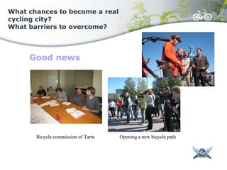 What chances to become a real
cycling city?
What barriers to overcome?
Good news
Bicycle commission of Tartu Opening a new bicycle path
 